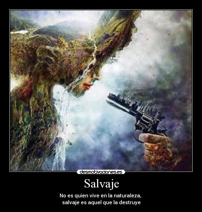 Salvaje - No es quien vive en la naturaleza,
salvaje es aquel que la destruye