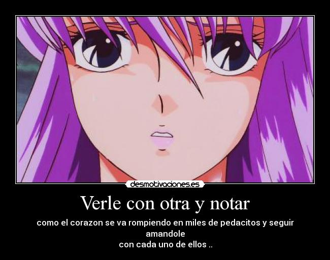 Verle con otra y notar - como el corazon se va rompiendo en miles de pedacitos y seguir amandole
con cada uno de ellos ..