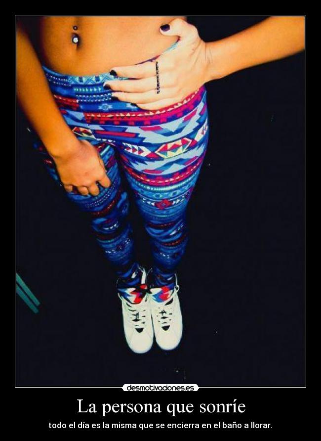 La persona que sonríe - todo el día es la misma que se encierra en el baño a llorar.