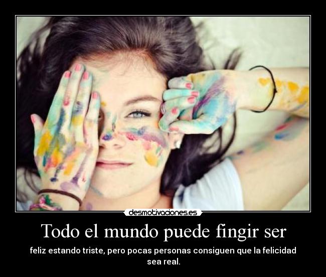 Todo el mundo puede fingir ser - feliz estando triste, pero pocas personas consiguen que la felicidad sea real.