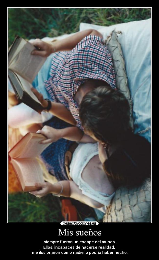 Mis sueños - siempre fueron un escape del mundo.
Ellos, incapaces de hacerse realidad,
me ilusionaron como nadie lo podría haber hecho.