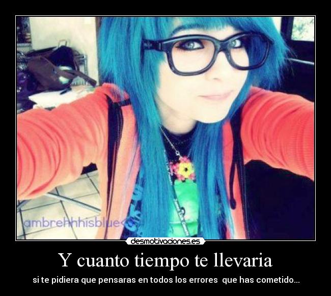 Y cuanto tiempo te llevaria - si te pidiera que pensaras en todos los errores que has cometido...