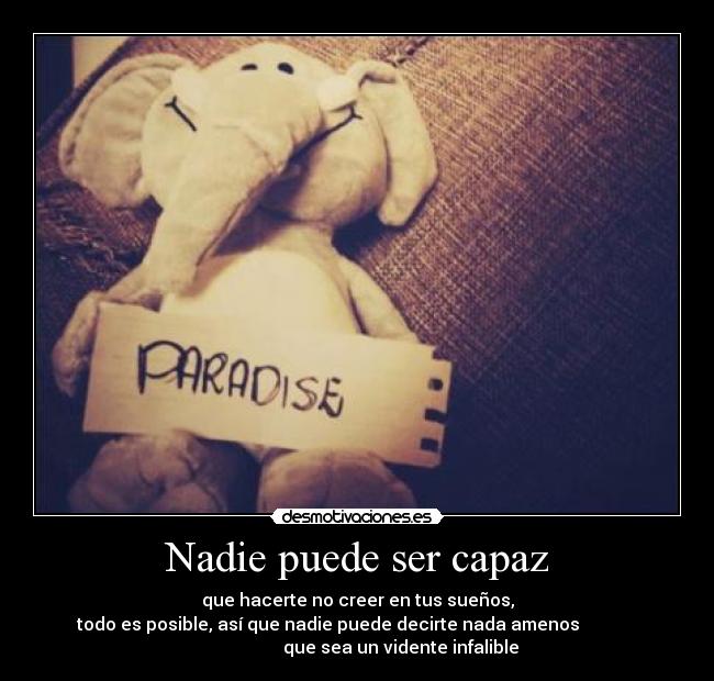Nadie puede ser capaz - que hacerte no creer en tus sueños,
todo es posible, así que nadie puede decirte nada amenos
que sea un vidente infalible