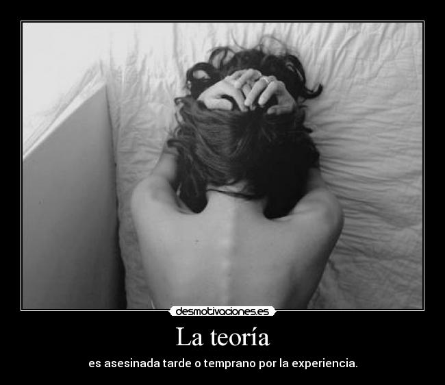 La teoría - es asesinada tarde o temprano por la experiencia.