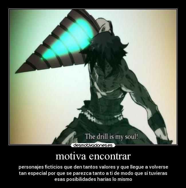 motiva encontrar - personajes ficticios que den tantos valores y que llegue a volverse
tan especial por que se parezca tanto a ti de modo que si tuvieras
esas posibilidades harías lo mismo