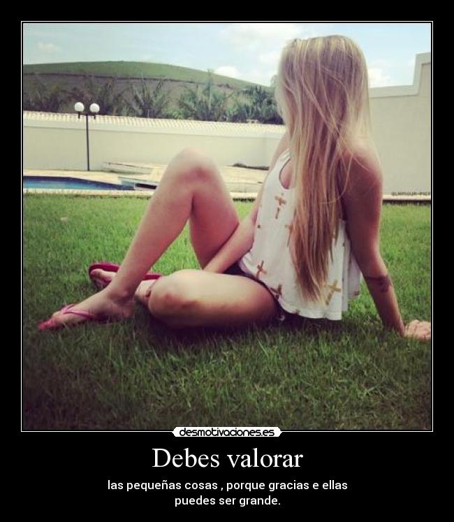 Debes valorar - las pequeñas cosas , porque gracias e ellas
puedes ser grande.