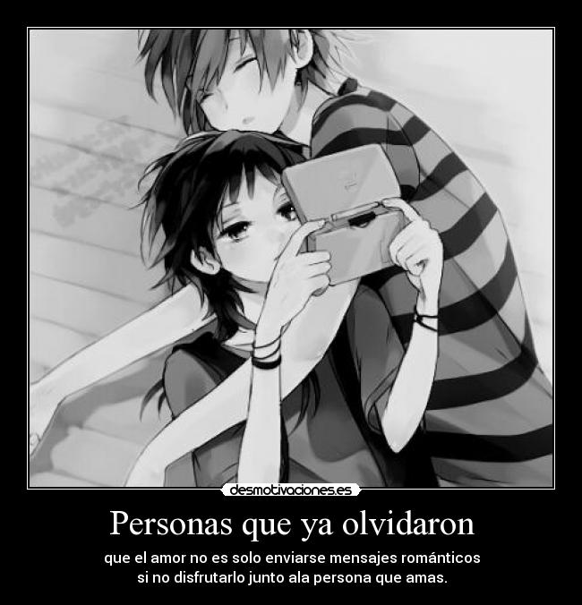 Personas que ya olvidaron - que el amor no es solo enviarse mensajes románticos
si no disfrutarlo junto ala persona que amas.