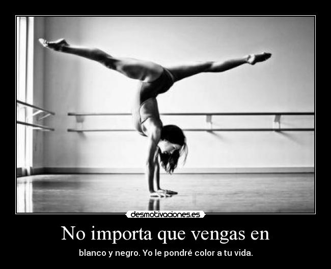 No importa que vengas en - blanco y negro. Yo le pondré color a tu vida.