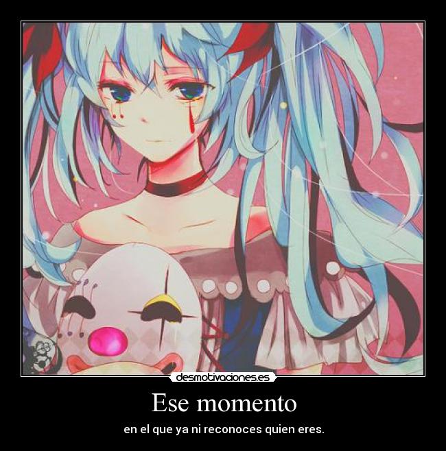 Ese momento - en el que ya ni reconoces quien eres.