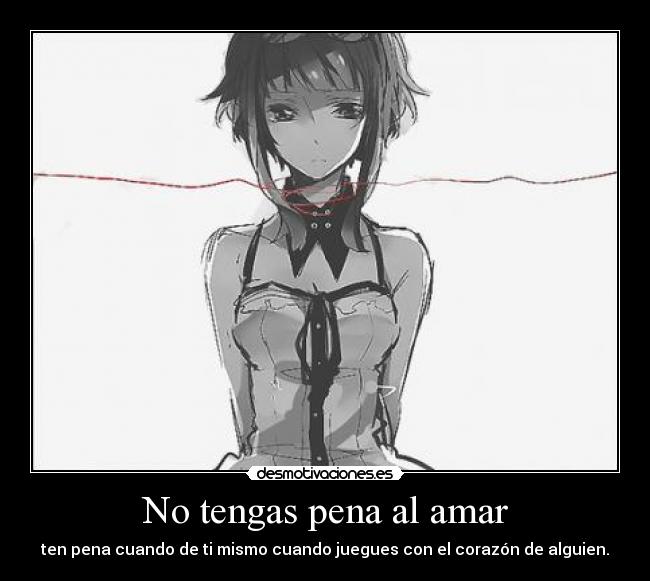No tengas pena al amar - ten pena cuando de ti mismo cuando juegues con el corazón de alguien.