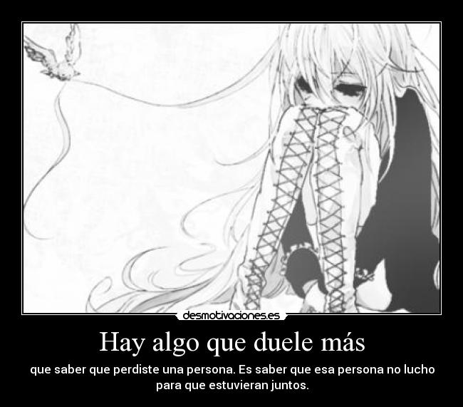Hay algo que duele más - que saber que perdiste una persona. Es saber que esa persona no lucho
para que estuvieran juntos.