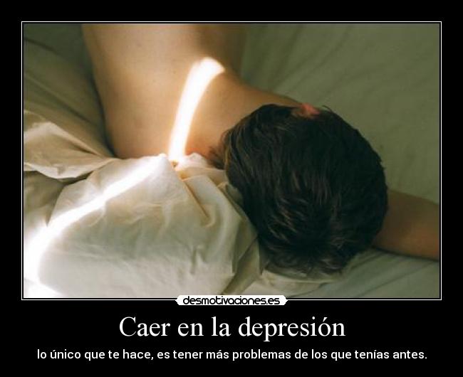 Caer en la depresión - lo único que te hace, es tener más problemas de los que tenías antes.