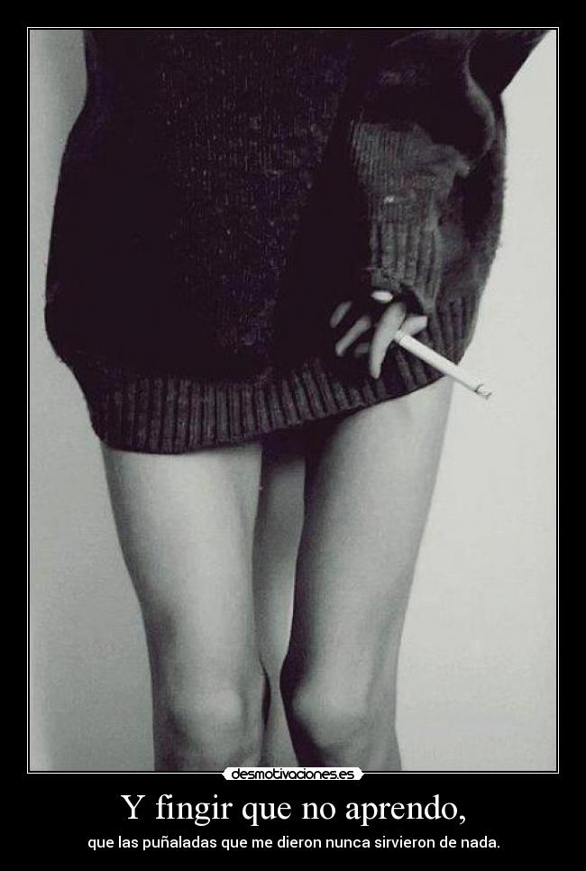 Y fingir que no aprendo, - que las puñaladas que me dieron nunca sirvieron de nada.