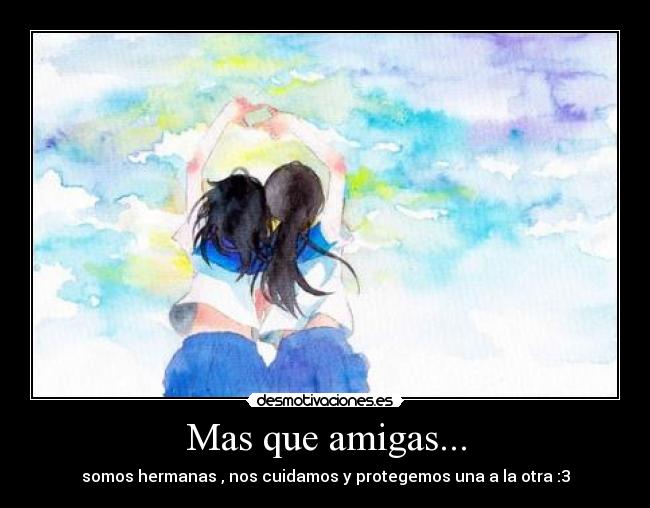 Mas que amigas... - somos hermanas , nos cuidamos y protegemos una a la otra :3