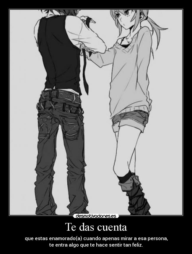 Te das cuenta - que estas enamorado(a) cuando apenas mirar a esa persona,
te entra algo que te hace sentir tan feliz.