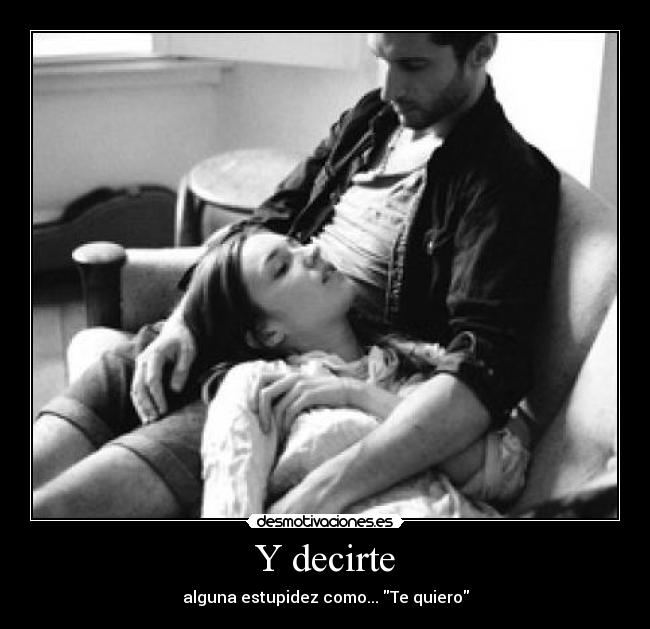 Y decirte - alguna estupidez como... Te quiero