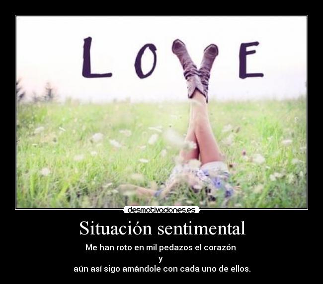 Situación sentimental - Me han roto en mil pedazos el corazón 
y 
aún así sigo amándole con cada uno de ellos.