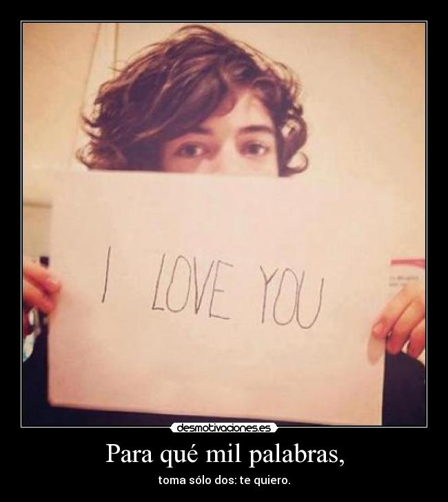 Para qué mil palabras, - toma sólo dos: te quiero.