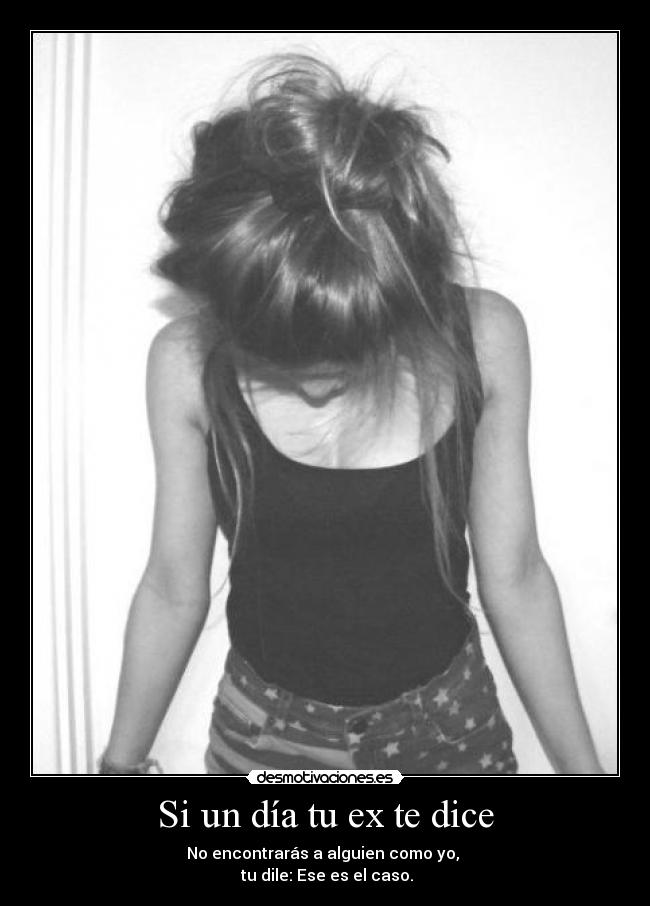 Si un día tu ex te dice - No encontrarás a alguien como yo,
tu dile: Ese es el caso.