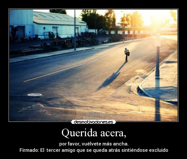 Querida acera, - por favor, vuélvete más ancha.
Firmado: El tercer amigo que se queda atrás sintiéndose excluido