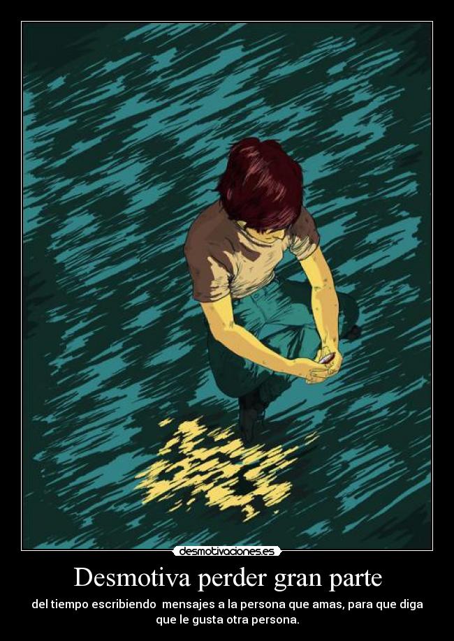 Desmotiva perder gran parte - del tiempo escribiendo mensajes a la persona que amas, para que diga
que le gusta otra persona.