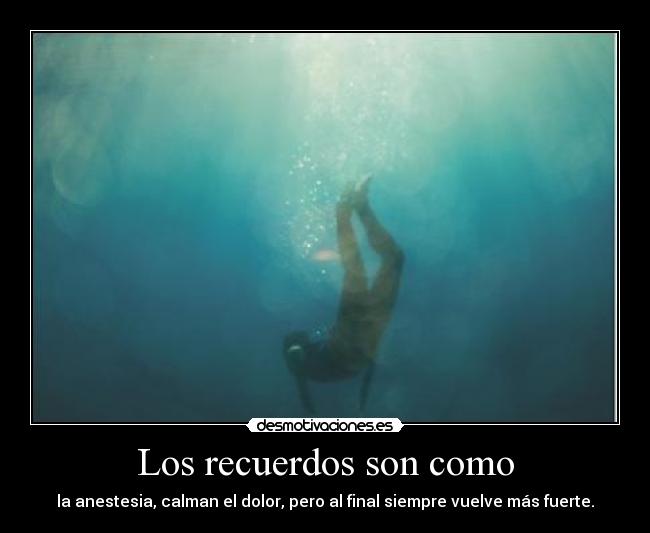 Los recuerdos son como - la anestesia, calman el dolor, pero al final siempre vuelve más fuerte.