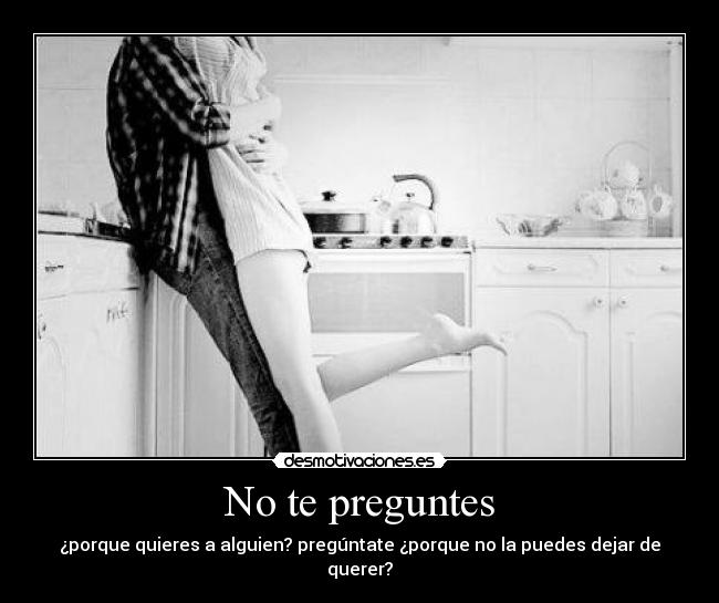 No te preguntes - ¿porque quieres a alguien? pregúntate ¿porque no la puedes dejar de querer?