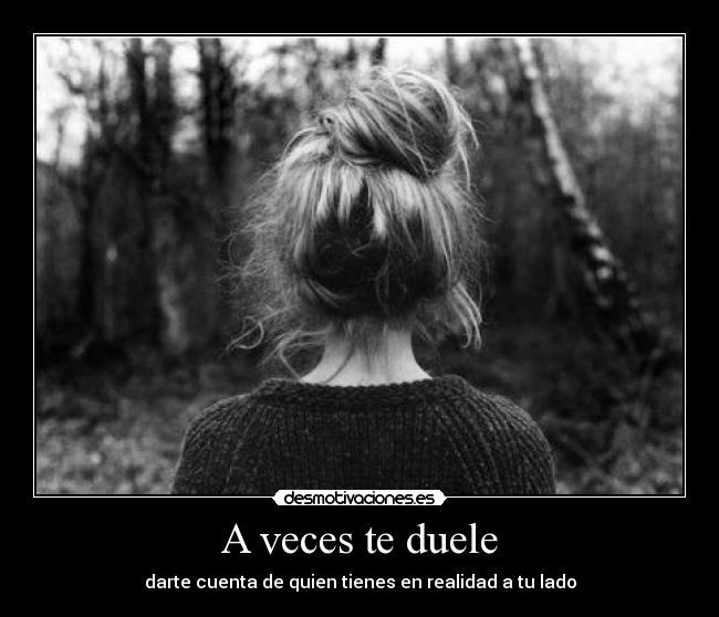 A veces te duele - darte cuenta de quien tienes en realidad a tu lado