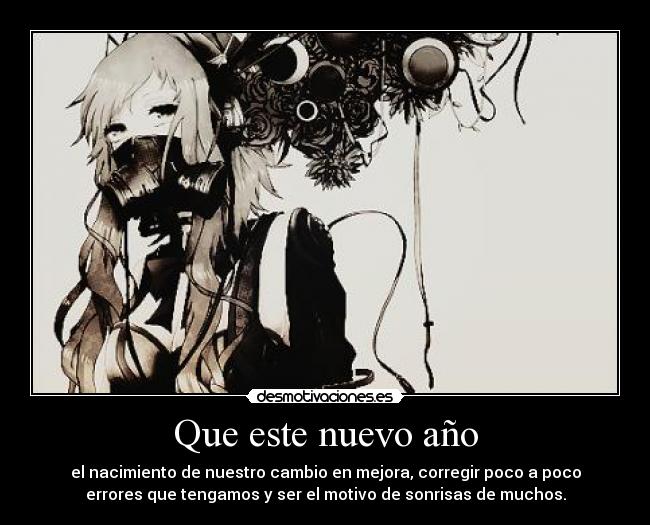Que este nuevo año - el nacimiento de nuestro cambio en mejora, corregir poco a poco
errores que tengamos y ser el motivo de sonrisas de muchos.