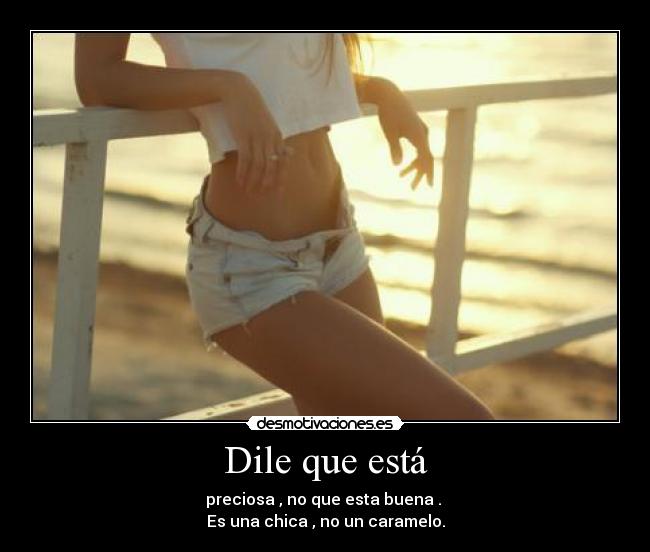 Dile que está - preciosa , no que esta buena .
Es una chica , no un caramelo.