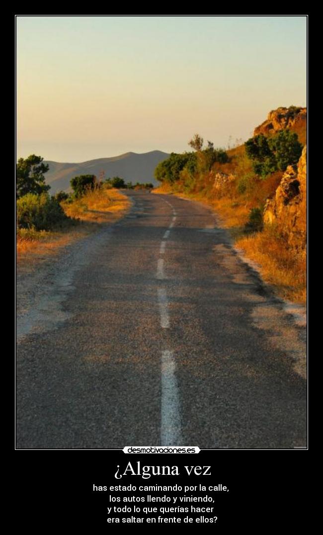 ¿Alguna vez - has estado caminando por la calle,
los autos llendo y viniendo,
y todo lo que querías hacer
era saltar en frente de ellos?