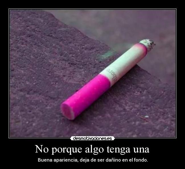 No porque algo tenga una - Buena apariencia, deja de ser dañino en el fondo.