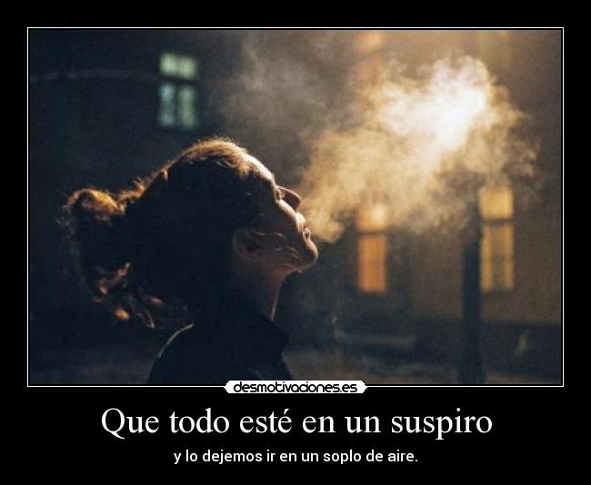 Que todo esté en un suspiro - y lo dejemos ir en un soplo de aire.