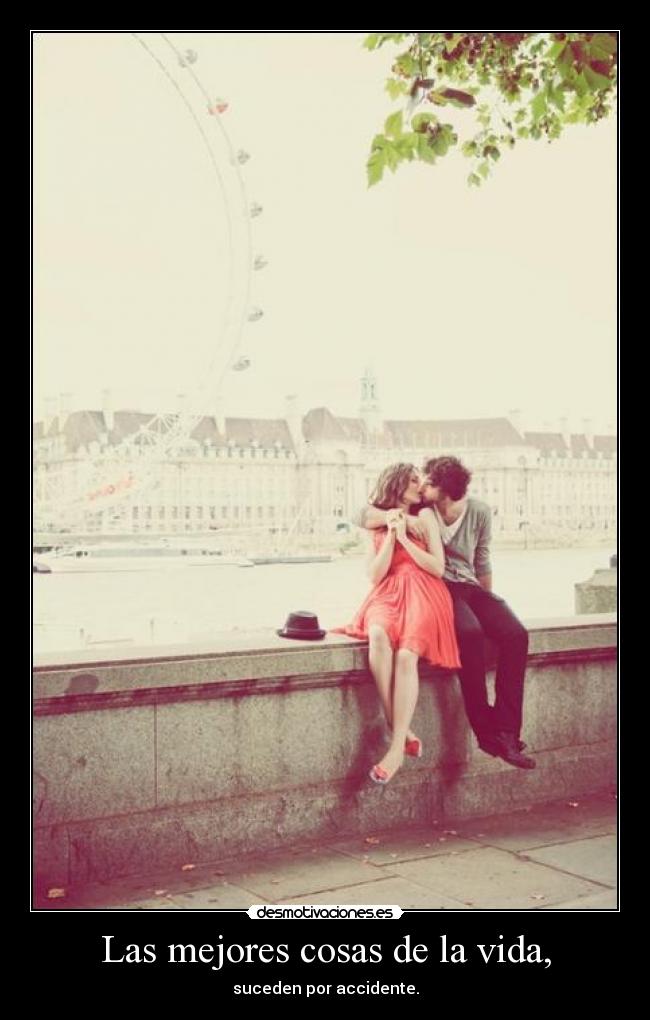 Las mejores cosas de la vida, - suceden por accidente.