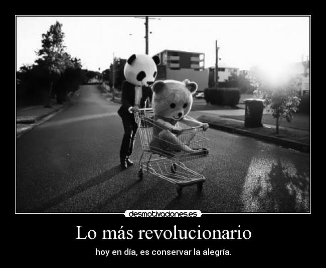 Lo más revolucionario - hoy en día, es conservar la alegría.