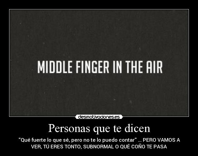 Personas que te dicen - Qué fuerte lo que sé, pero no te lo puedo contar ... PERO VAMOS A
VER, TÚ ERES TONTO, SUBNORMAL O QUÉ COÑO TE PASA