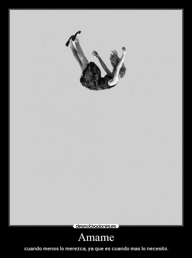 Amame - cuando menos lo merezca, ya que es cuando mas lo necesito.
