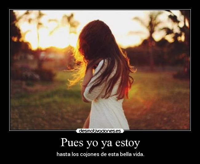 Pues yo ya estoy - hasta los cojones de esta bella vida.