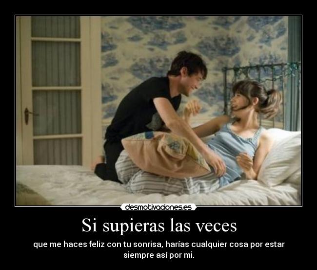 Si supieras las veces - que me haces feliz con tu sonrisa, harías cualquier cosa por estar
siempre así por mi.