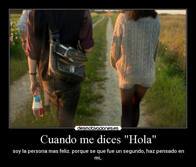 Cuando me dices Hola - soy la persona mas feliz. porque se que fue un segundo, haz pensado en mi,.
