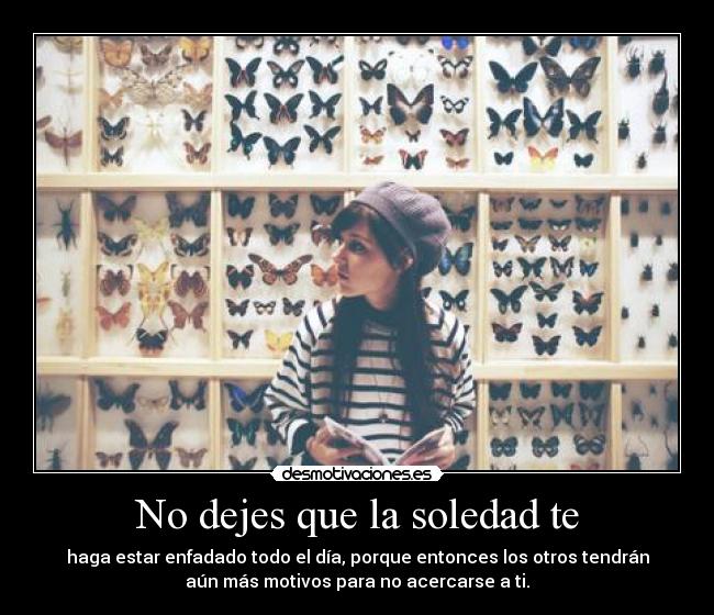 No dejes que la soledad te - haga estar enfadado todo el día, porque entonces los otros tendrán
aún más motivos para no acercarse a ti.