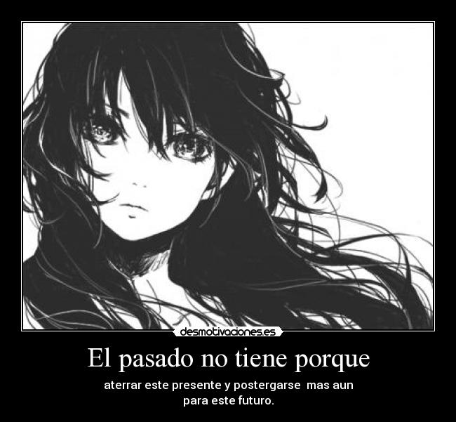 El pasado no tiene porque - aterrar este presente y postergarse mas aun
para este futuro.