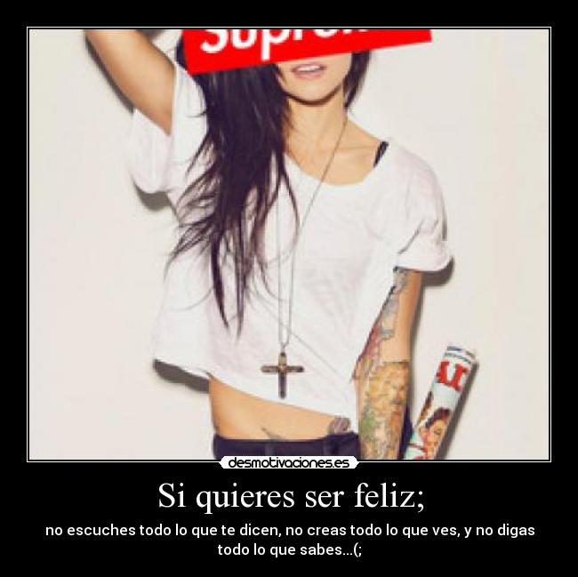 Si quieres ser feliz; - no escuches todo lo que te dicen, no creas todo lo que ves, y no digas
todo lo que sabes...(;