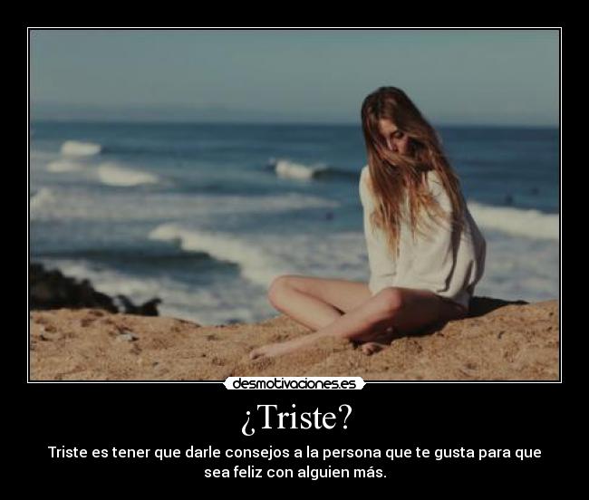 ¿Triste? - Triste es tener que darle consejos a la persona que te gusta para que
sea feliz con alguien más.