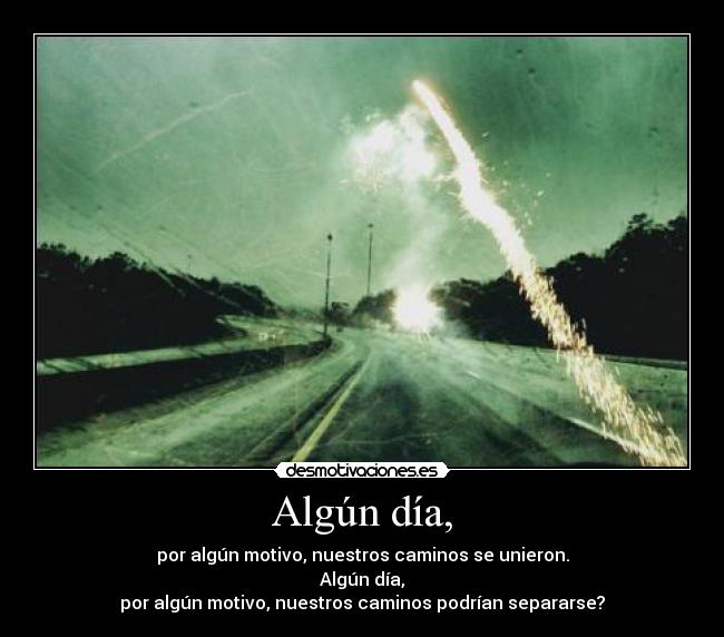 Algún día, - por algún motivo, nuestros caminos se unieron.
Algún día,
por algún motivo, nuestros caminos podrían separarse?