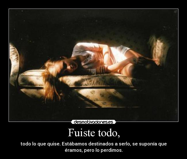 Fuiste todo, - todo lo que quise. Estábamos destinados a serlo, se suponía que
éramos, pero lo perdimos.