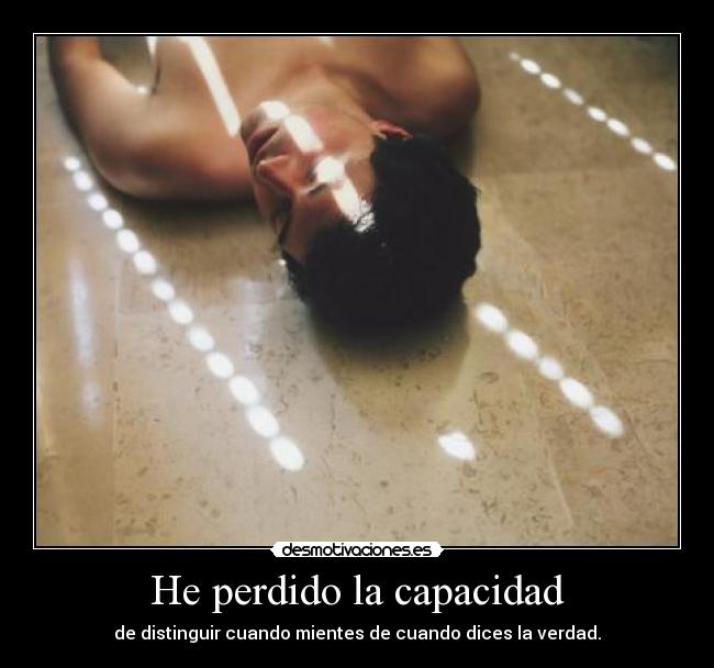 He perdido la capacidad - de distinguir cuando mientes de cuando dices la verdad.