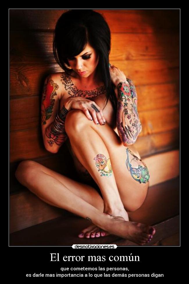 El error mas común - que cometemos las personas,
es darle mas importancia a lo que las demás personas digan