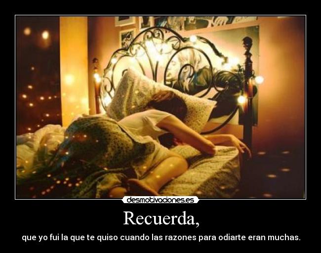 Recuerda, - que yo fui la que te quiso cuando las razones para odiarte eran muchas.