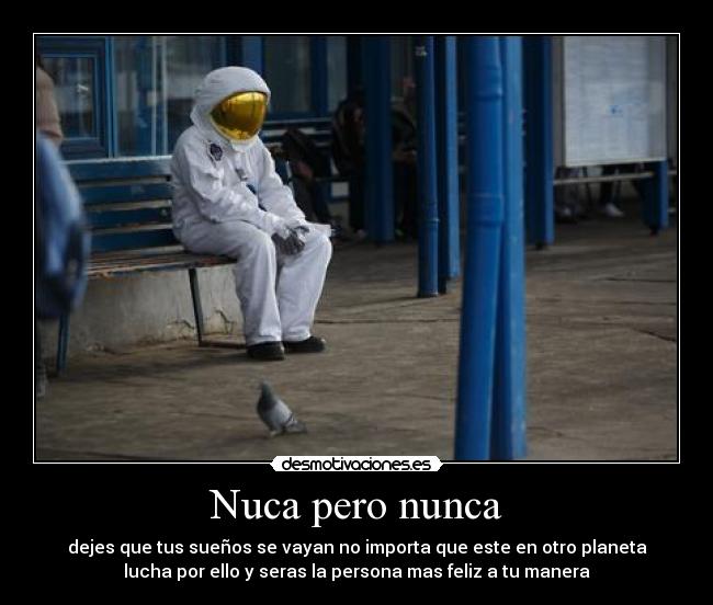 Nuca pero nunca - dejes que tus sueños se vayan no importa que este en otro planeta
lucha por ello y seras la persona mas feliz a tu manera